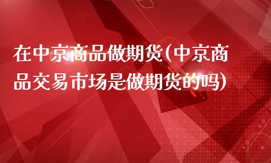 在中京商品做期货(中京商品交易市场是做期货的吗)_https://www.zztgc.com_原油期货_第1张