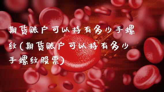 期货账户可以持有多少手螺纹(期货账户可以持有多少手螺纹股票)_https://www.zztgc.com_原油期货_第1张