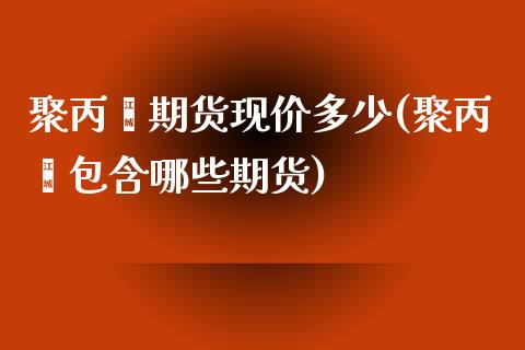 聚丙烯期货现价多少(聚丙烯包含哪些期货)_https://www.zztgc.com_期货开户_第1张