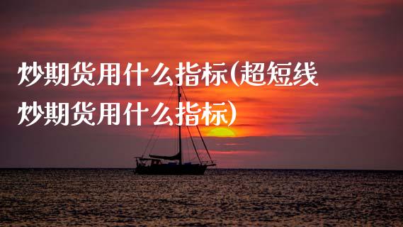 炒期货用什么指标(超短线炒期货用什么指标)_https://www.zztgc.com_期货直播_第1张