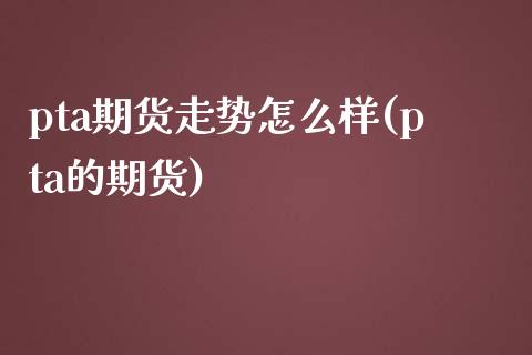 pta期货走势怎么样(pta的期货)_https://www.zztgc.com_期货直播_第1张