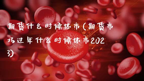 期货什么时候休市(期货市场过年什么时候休市2023)_https://www.zztgc.com_期货入门_第1张