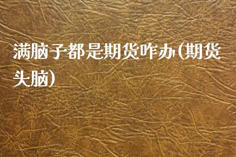 满脑子都是期货咋办(期货头脑)_https://www.zztgc.com_黄金期货_第1张