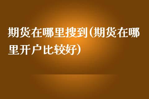 期货在哪里搜到(期货在哪里开户比较好)_https://www.zztgc.com_期货行情_第1张