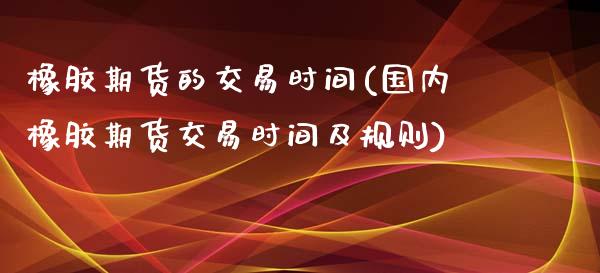 橡胶期货的交易时间(国内橡胶期货交易时间及规则)_https://www.zztgc.com_原油期货_第1张