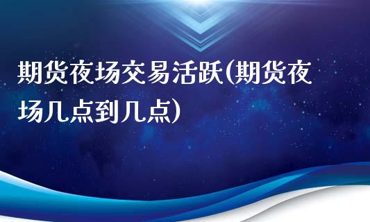 期货夜场交易活跃(期货夜场几点到几点)_https://www.zztgc.com_期货入门_第1张
