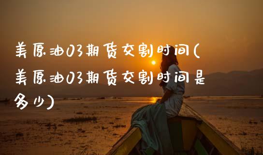 美原油03期货交割时间(美原油03期货交割时间是多少)_https://www.zztgc.com_期货行情_第1张