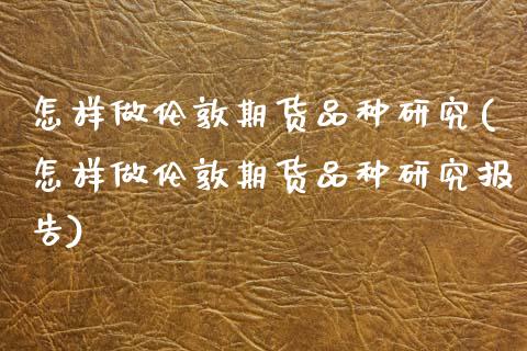怎样做伦敦期货品种研究(怎样做伦敦期货品种研究报告)_https://www.zztgc.com_黄金期货_第1张