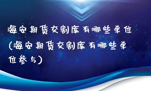 海安期货交割库有哪些单位(海安期货交割库有哪些单位参与)_https://www.zztgc.com_期货入门_第1张