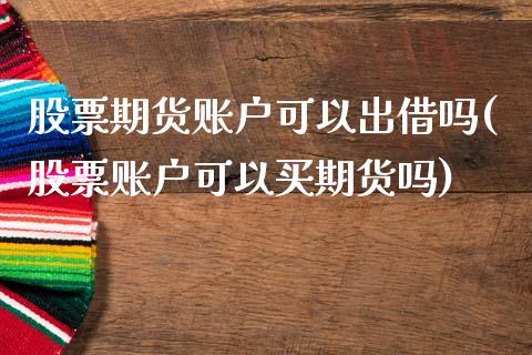 股票期货账户可以出借吗(股票账户可以买期货吗)_https://www.zztgc.com_期货直播_第1张