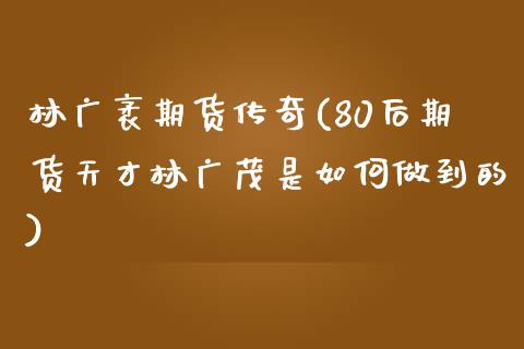 林广袤期货传奇(80后期货天才林广茂是如何做到的)_https://www.zztgc.com_期货入门_第1张