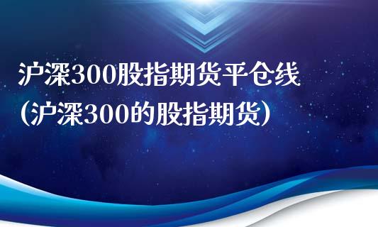 沪深300股指期货平仓线(沪深300的股指期货)_https://www.zztgc.com_原油期货_第1张