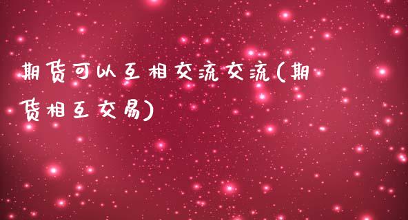 期货可以互相交流交流(期货相互交易)_https://www.zztgc.com_期货直播_第1张