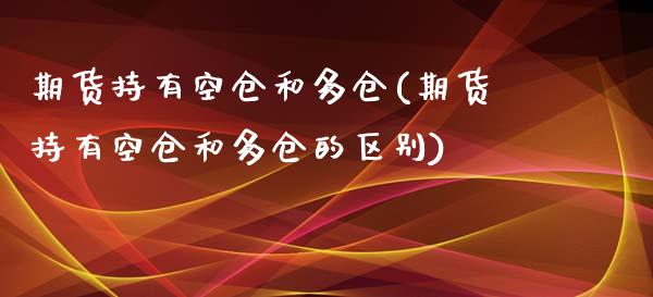期货持有空仓和多仓(期货持有空仓和多仓的区别)_https://www.zztgc.com_期货行情_第1张