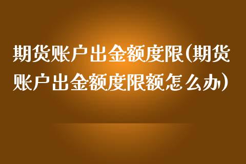 期货账户出金额度限(期货账户出金额度限额怎么办)_https://www.zztgc.com_原油期货_第1张