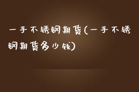 一手不锈钢期货(一手不锈钢期货多少钱)_https://www.zztgc.com_黄金期货_第1张