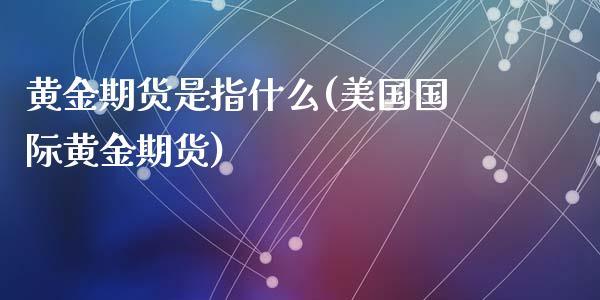 黄金期货是指什么(美国国际黄金期货)_https://www.zztgc.com_期货开户_第1张