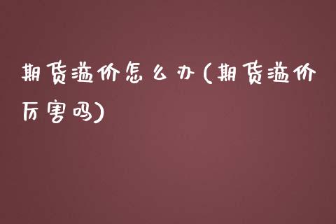 期货溢价怎么办(期货溢价厉害吗)_https://www.zztgc.com_期货行情_第1张