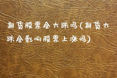 期货股票会大跌吗(期货大跌会影响股票上涨吗)_https://www.zztgc.com_期货行情_第1张