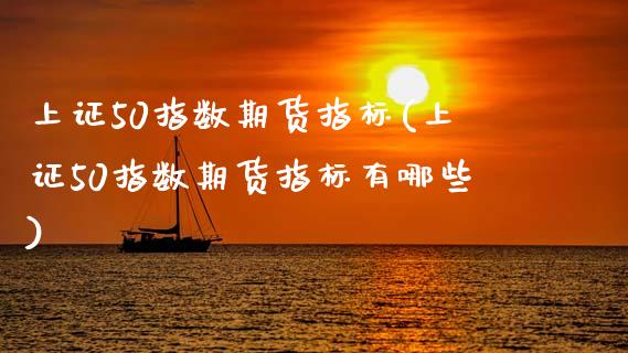 上证50指数期货指标(上证50指数期货指标有哪些)_https://www.zztgc.com_期货直播_第1张