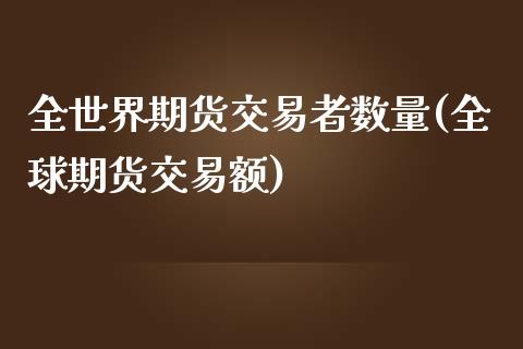 全世界期货交易者数量(全球期货交易额)_https://www.zztgc.com_期货入门_第1张