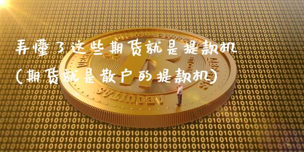弄懂了这些期货就是提款机(期货就是散户的提款机)_https://www.zztgc.com_期货开户_第1张