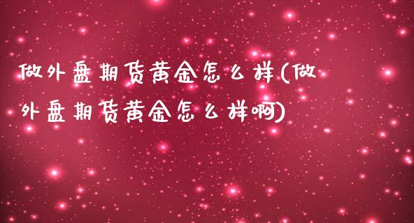 做外盘期货黄金怎么样(做外盘期货黄金怎么样啊)_https://www.zztgc.com_期货直播_第1张