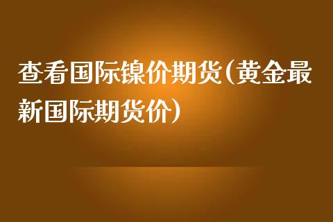查看国际镍价期货(黄金最新国际期货价)_https://www.zztgc.com_期货入门_第1张