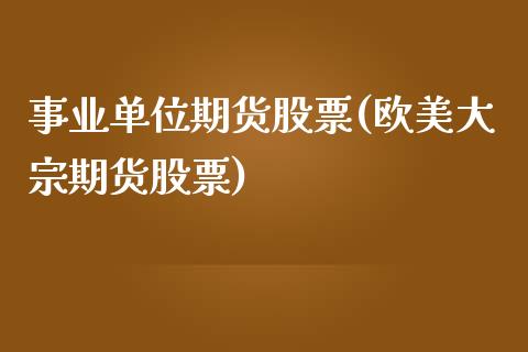 事业单位期货股票(欧美大宗期货股票)_https://www.zztgc.com_期货开户_第1张