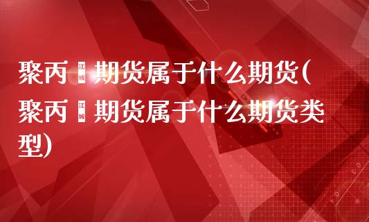 聚丙烯期货属于什么期货(聚丙烯期货属于什么期货类型)_https://www.zztgc.com_原油期货_第1张