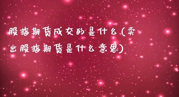 股指期货成交的是什么(卖出股指期货是什么意思)_https://www.zztgc.com_期货直播_第1张