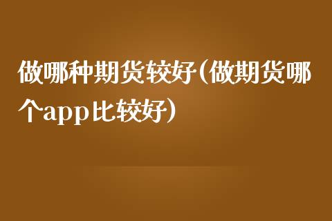 做哪种期货较好(做期货哪个app比较好)_https://www.zztgc.com_期货行情_第1张