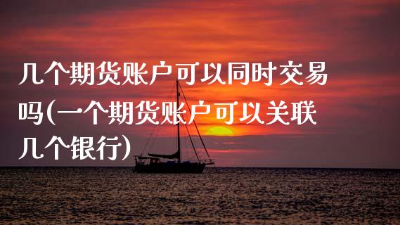 几个期货账户可以同时交易吗(一个期货账户可以关联几个银行)_https://www.zztgc.com_原油期货_第1张