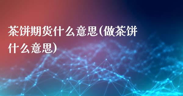 茶饼期货什么意思(做茶饼什么意思)_https://www.zztgc.com_期货行情_第1张