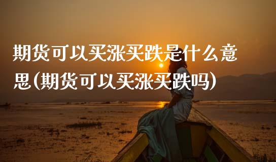 期货可以买涨买跌是什么意思(期货可以买涨买跌吗)_https://www.zztgc.com_期货直播_第1张