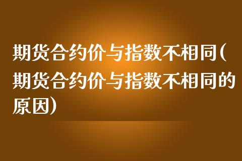 期货合约价与指数不相同(期货合约价与指数不相同的原因)_https://www.zztgc.com_期货入门_第1张