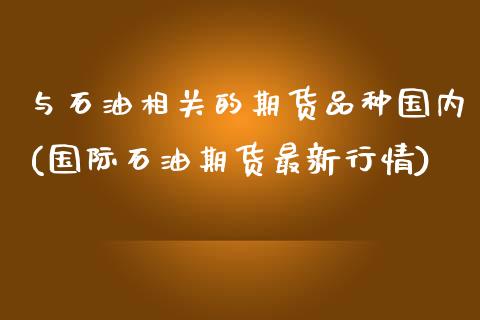 与石油相关的期货品种国内(国际石油期货最新行情)_https://www.zztgc.com_期货行情_第1张