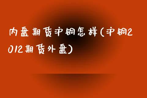 内盘期货沪铜怎样(沪铜2012期货外盘)_https://www.zztgc.com_期货开户_第1张