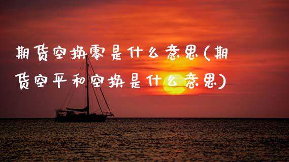 期货空换零是什么意思(期货空平和空换是什么意思)_https://www.zztgc.com_期货开户_第1张