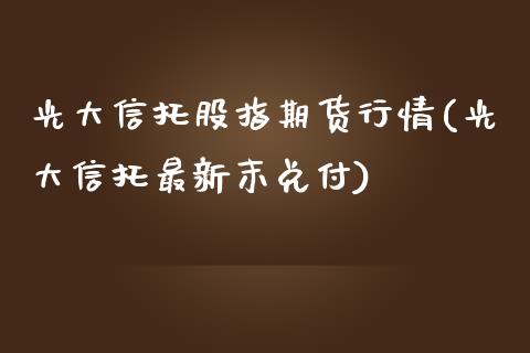光大信托股指期货行情(光大信托最新末兑付)_https://www.zztgc.com_期货行情_第1张