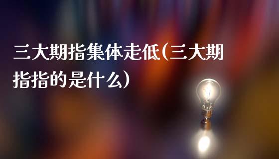 三大期指集体走低(三大期指指的是什么)_https://www.zztgc.com_黄金期货_第1张