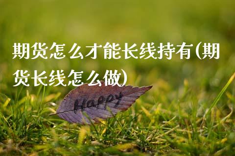 期货怎么才能长线持有(期货长线怎么做)_https://www.zztgc.com_期货开户_第1张