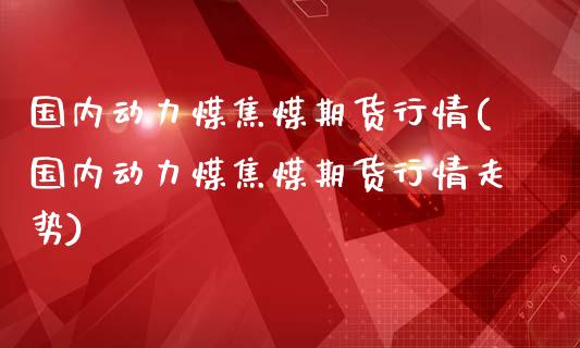 国内动力煤焦煤期货行情(国内动力煤焦煤期货行情走势)_https://www.zztgc.com_原油期货_第1张