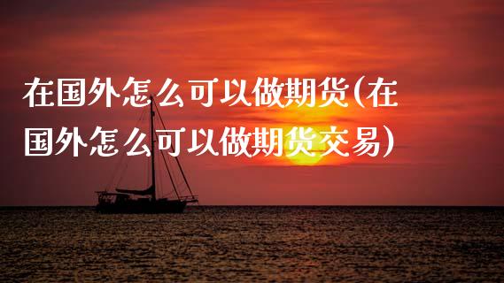 在国外怎么可以做期货(在国外怎么可以做期货交易)_https://www.zztgc.com_期货入门_第1张