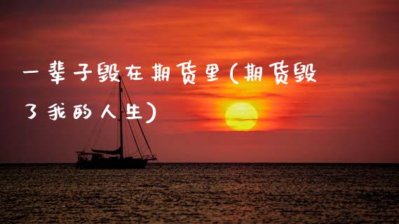 一辈子毁在期货里(期货毁了我的人生)_https://www.zztgc.com_期货入门_第1张