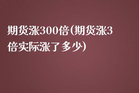 期货涨300倍(期货涨3倍实际涨了多少)_https://www.zztgc.com_期货行情_第1张