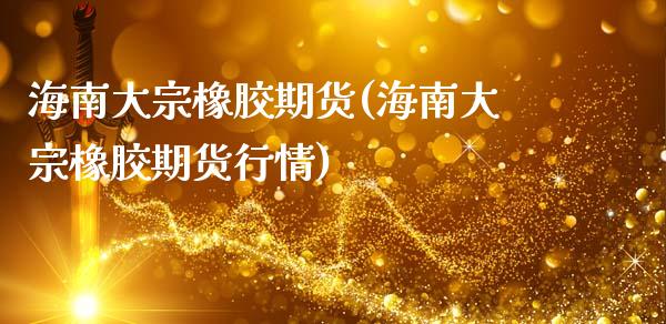 海南大宗橡胶期货(海南大宗橡胶期货行情)_https://www.zztgc.com_期货直播_第1张
