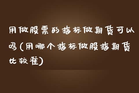 用做股票的指标做期货可以吗(用哪个指标做股指期货比较准)_https://www.zztgc.com_期货直播_第1张