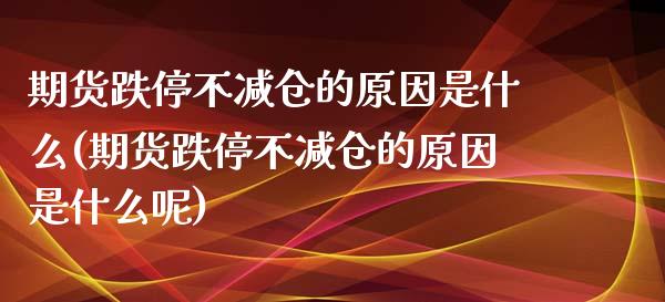 期货跌停不减仓的原因是什么(期货跌停不减仓的原因是什么呢)_https://www.zztgc.com_期货入门_第1张