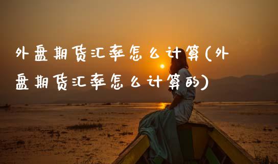 外盘期货汇率怎么计算(外盘期货汇率怎么计算的)_https://www.zztgc.com_原油期货_第1张